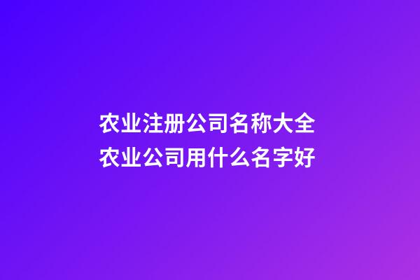 农业注册公司名称大全 农业公司用什么名字好-第1张-公司起名-玄机派